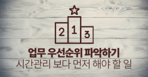 업무 우선순위 파악하기 : 시간관리 보다 먼저 해야 할 일