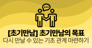[초기만남] 초기만남의 목표 : 다시 만날 수 있는 기초 관계 마련하기