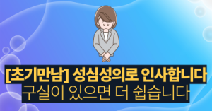 [초기만남] 성심성의로 인사합니다 : 구실이 있으면 더 쉽습니다