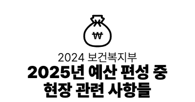 2024 보건복지부 : 2025년 예산 편성 중 현장 관련 사항들