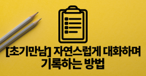 [초기만남] 자연스럽게 대화하며 기록하는 방법