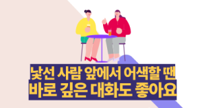 낯선 사람 앞에서 어색할 땐, 바로 깊은 대화도 좋아요