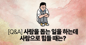 [Q&A] 사람을 돕는 일을 하는데 사람으로 힘들 때는?