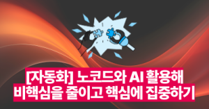 [자동화] 노코드와 AI 활용해 비핵심을 줄이고 핵심에 집중하기
