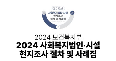 2024 보건복지부 : 2024 사회복지법인·시설 현지조사 절차 및 사례집