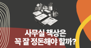 사무실 책상은 꼭 잘 정돈해야 할까?