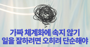 가짜 체계화에 속지 않기 : 일을 잘하려면 오히려 단순해야