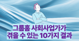 그룹홈 사회사업가가 겪을 수 있는 10가지 결과