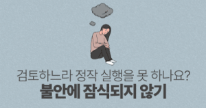 검토하느라 정작 실행을 못 하나요? : 불안에 잠식되지 않기
