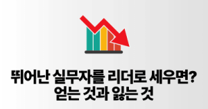 뛰어난 실무자를 리더로 세우면? 얻는 것과 잃는 것