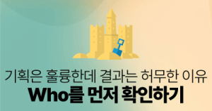 기획은 훌륭한데 결과는 허무한 이유: Who를 먼저 확인하기
