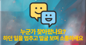 누군가 찾아왔나요? 하던 일을 멈추고 얼굴 보며 소통하세요