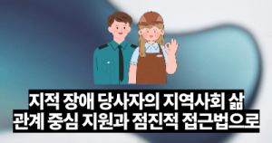 지적 장애 당사자의 지역사회 삶: 관계 중심 지원과 점진적 접근법으로
