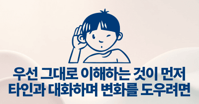우선 그대로 이해하는 것이 먼저: 타인과 대화하며 변화를 도우려면