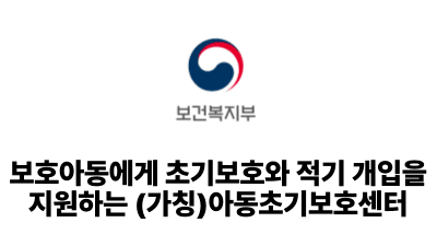 2025 보건복지부: 보호아동에게 초기보호와 적기 개입을 지원하는 (가칭)아동초기보호센터