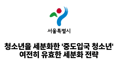 2025 서울시: 청소년을 세분화한 '중도입국 청소년' 여전히 유효한 세분화 전략