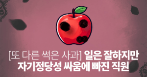 또 다른 썩은 사과: 일은 잘하지만 자기정당성 싸움에 빠진 직원