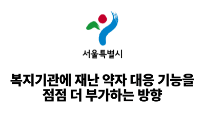 2025 서울시: 복지기관에 재난 약자 대응 기능을 점점 더 부가하는 방향