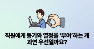 직원에게 동기와 열정을 ‘부여’하는 게 과연 우선일까요?