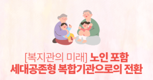 복지관의 미래: 노인 포함 세대공존형 복합기관으로의 전환