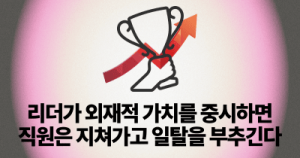 리더가 외재적 가치를 중시하면: 직원은 지쳐가고 일탈을 부추긴다