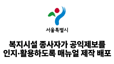 2025 서울시: 복지시설 종사자가 공익제보를 인지·활용하도록 매뉴얼 제작 배포