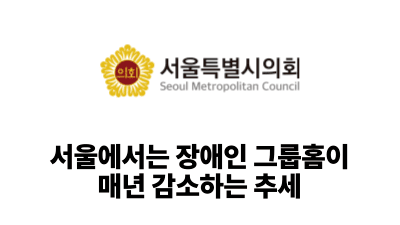 2025 서울시의회: 서울에서는 장애인 그룹홈이 매년 감소하는 추세