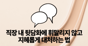 직장 내 뒷담화에 휘말리지 않고 지혜롭게 대처하는 법