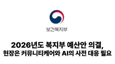 2025 보건복지부: 2026년도 복지부 예산안 의결, 현장은 커뮤니티케어와 AI의 사전 대응 필요