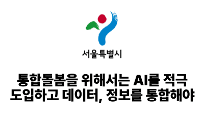 2025 서울시: 통합돌봄을 위해서는 AI를 적극 도입하고 데이터, 정보를 통합해야
