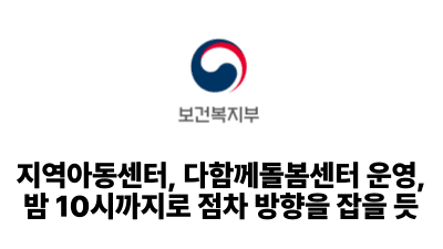 2025 보건복지부: 지역아동센터, 다함께돌봄센터 운영, 밤 10시까지로 점차 방향을 잡을 듯