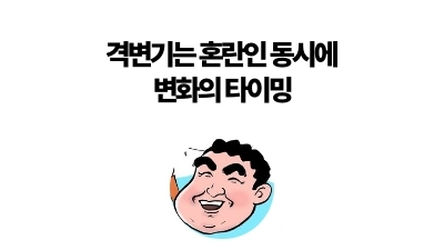 격변기는 혼란인 동시에
변화의 타이밍
