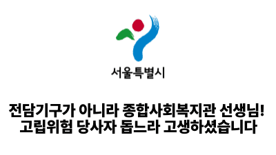 2025 서울시: 전담기구가 아니라 종합사회복지관 선생님! 고립위험 당사자 돕느라 고생하셨습니다