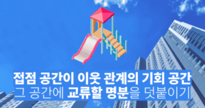 접점 공간이 이웃 관계의 기회 공간: 그 공간에 교류할 명분을 덧붙이기