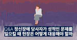 Q&A: 정신장애 당사자가 성적인 문제를 일으킬 때 현장은 어떻게 대응해야 할까