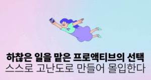하찮은 일을 맡은 프로액티브의 선택: 스스로 고난도로 만들어 몰입한다