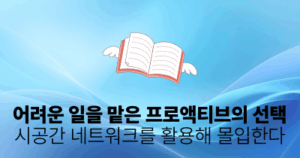 어려운 일을 맡은 프로액티브의 선택: 시공간 네트워크를 활용해 몰입한다