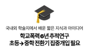 학교폭력 6년 추적연구
초등→중학 전환기 집중개입 필요