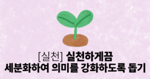 실천: 실천하게끔 세분화하여 의미를 강화하도록 돕기