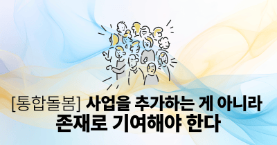 [통합돌봄] 사업을 추가하는 게 아니라 존재로 기여해야 한다