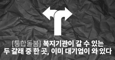 [통합돌봄] 복지기관이 갈 수 있는 두 갈래 중 한 곳, 이미 대기업이 와 있다
