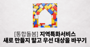 [통합돌봄] 지역특화서비스, 새로 만들지 말고 우선 대상을 바꾸기