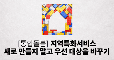 [통합돌봄] 지역특화서비스, 새로 만들지 말고 우선 대상을 바꾸기