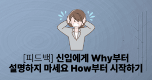 [피드백] 신입에게 Why부터 설명하지 마세요: How부터 시작하기