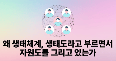 왜 생태체계, 생태도라고 부르면서 자원도를 그리고 있는가