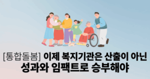 [통합돌봄] 이제 복지기관은 산출이 아닌 성과와 임팩트로 승부해야