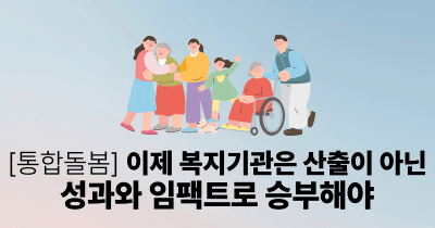 [통합돌봄] 이제 복지기관은 산출이 아닌 성과와 임팩트로 승부해야