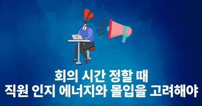 회의 시간 정할 때 직원 인지 에너지와 몰입을 고려해야