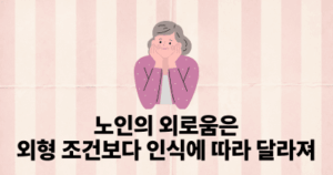 노인의 외로움은 외형 조건보다 인식에 따라 달라져