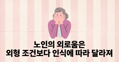 노인의 외로움은 외형 조건보다 인식에 따라 달라져